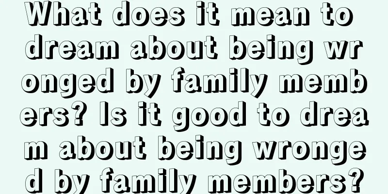 What does it mean to dream about being wronged by family members? Is it good to dream about being wronged by family members?