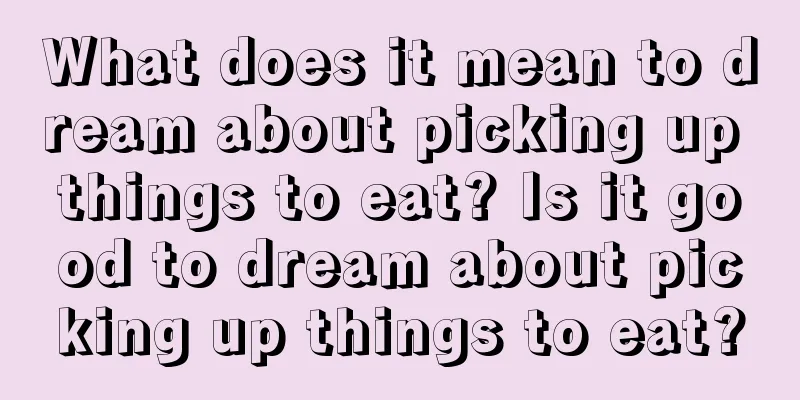 What does it mean to dream about picking up things to eat? Is it good to dream about picking up things to eat?