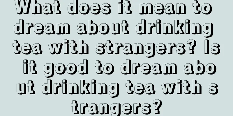 What does it mean to dream about drinking tea with strangers? Is it good to dream about drinking tea with strangers?