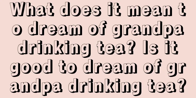 What does it mean to dream of grandpa drinking tea? Is it good to dream of grandpa drinking tea?