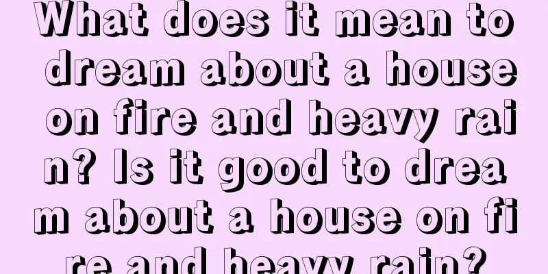 What does it mean to dream about a house on fire and heavy rain? Is it good to dream about a house on fire and heavy rain?