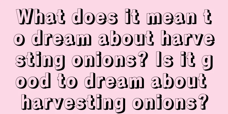 What does it mean to dream about harvesting onions? Is it good to dream about harvesting onions?