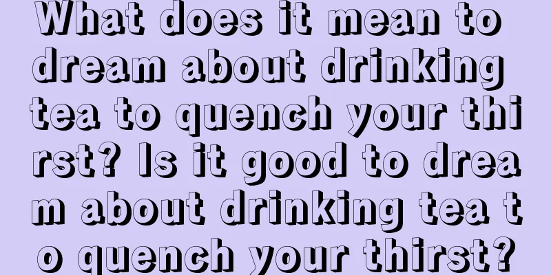 What does it mean to dream about drinking tea to quench your thirst? Is it good to dream about drinking tea to quench your thirst?