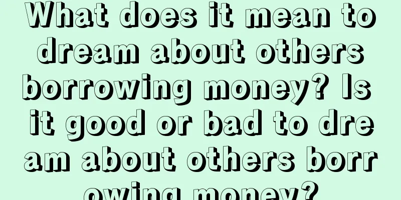 What does it mean to dream about others borrowing money? Is it good or bad to dream about others borrowing money?