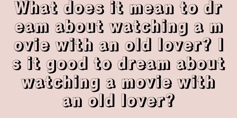 What does it mean to dream about watching a movie with an old lover? Is it good to dream about watching a movie with an old lover?