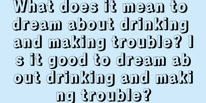 What does it mean to dream about drinking and making trouble? Is it good to dream about drinking and making trouble?