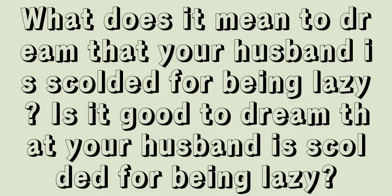 What does it mean to dream that your husband is scolded for being lazy? Is it good to dream that your husband is scolded for being lazy?