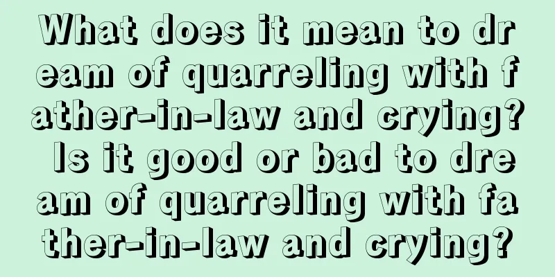 What does it mean to dream of quarreling with father-in-law and crying? Is it good or bad to dream of quarreling with father-in-law and crying?