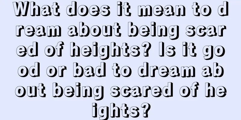 What does it mean to dream about being scared of heights? Is it good or bad to dream about being scared of heights?