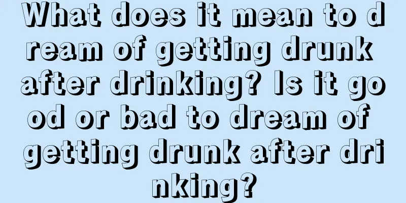 What does it mean to dream of getting drunk after drinking? Is it good or bad to dream of getting drunk after drinking?