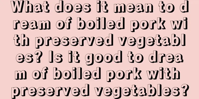 What does it mean to dream of boiled pork with preserved vegetables? Is it good to dream of boiled pork with preserved vegetables?