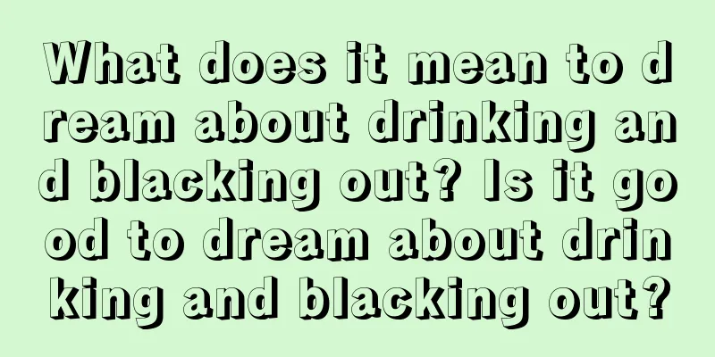 What does it mean to dream about drinking and blacking out? Is it good to dream about drinking and blacking out?