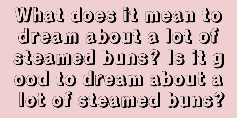 What does it mean to dream about a lot of steamed buns? Is it good to dream about a lot of steamed buns?