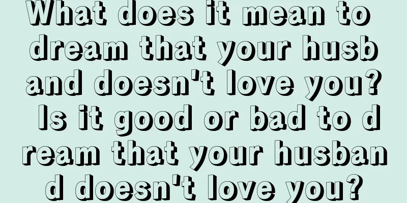 What does it mean to dream that your husband doesn't love you? Is it good or bad to dream that your husband doesn't love you?