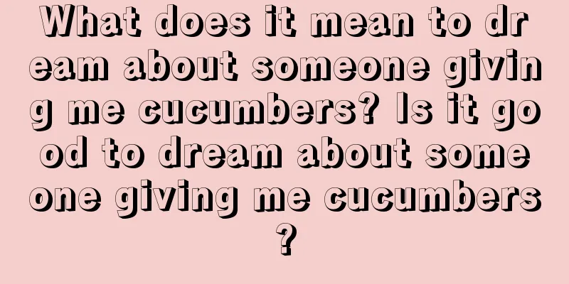 What does it mean to dream about someone giving me cucumbers? Is it good to dream about someone giving me cucumbers?