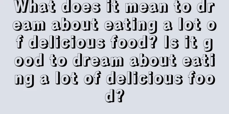 What does it mean to dream about eating a lot of delicious food? Is it good to dream about eating a lot of delicious food?