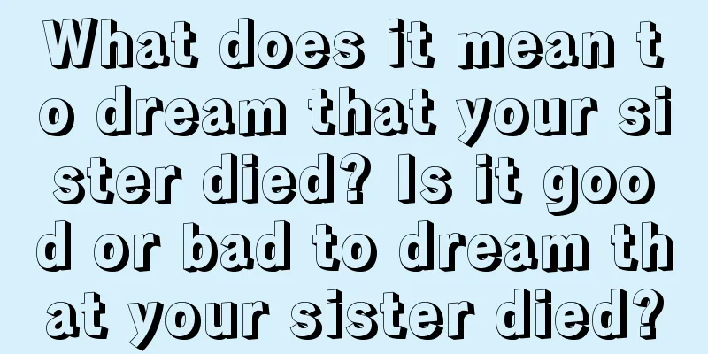 What does it mean to dream that your sister died? Is it good or bad to dream that your sister died?