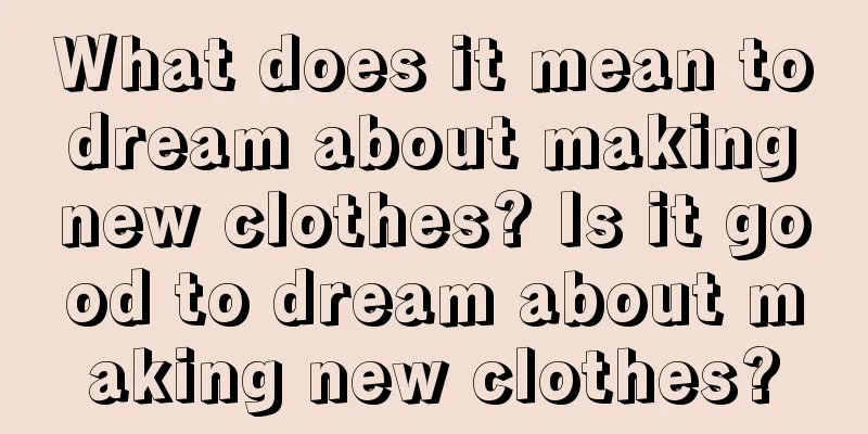 What does it mean to dream about making new clothes? Is it good to dream about making new clothes?