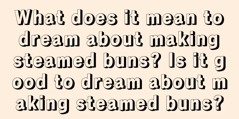 What does it mean to dream about making steamed buns? Is it good to dream about making steamed buns?