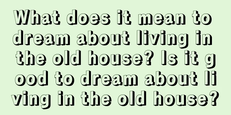 What does it mean to dream about living in the old house? Is it good to dream about living in the old house?