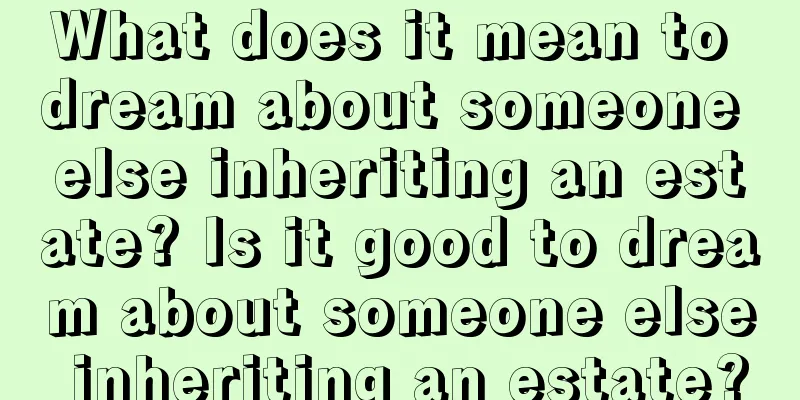 What does it mean to dream about someone else inheriting an estate? Is it good to dream about someone else inheriting an estate?