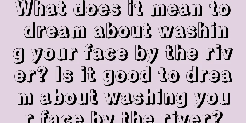 What does it mean to dream about washing your face by the river? Is it good to dream about washing your face by the river?