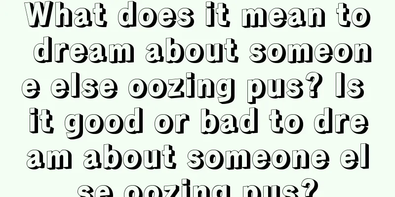 What does it mean to dream about someone else oozing pus? Is it good or bad to dream about someone else oozing pus?