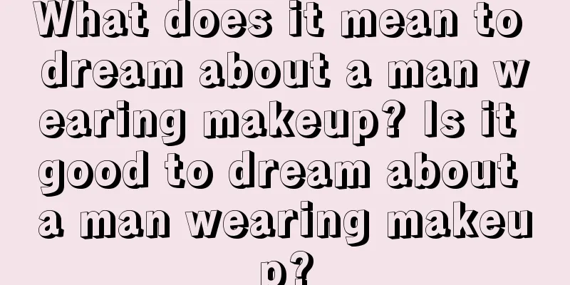 What does it mean to dream about a man wearing makeup? Is it good to dream about a man wearing makeup?