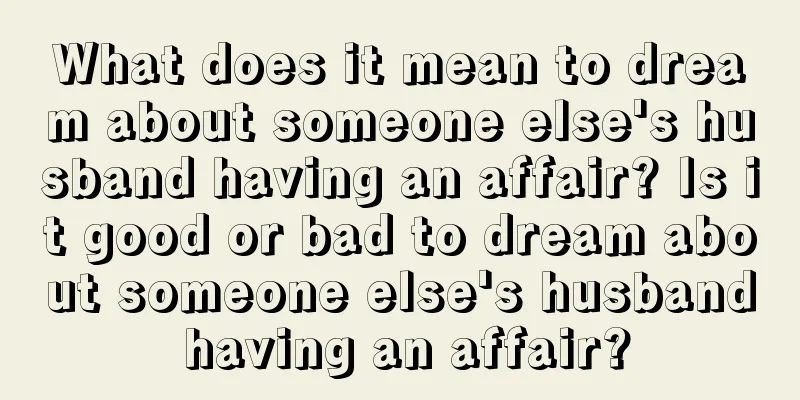 What does it mean to dream about someone else's husband having an affair? Is it good or bad to dream about someone else's husband having an affair?