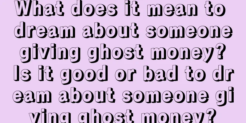 What does it mean to dream about someone giving ghost money? Is it good or bad to dream about someone giving ghost money?