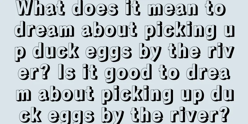 What does it mean to dream about picking up duck eggs by the river? Is it good to dream about picking up duck eggs by the river?