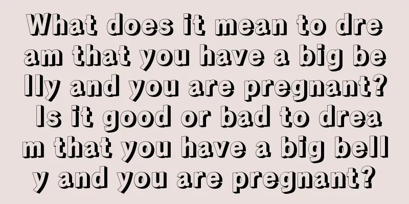 What does it mean to dream that you have a big belly and you are pregnant? Is it good or bad to dream that you have a big belly and you are pregnant?