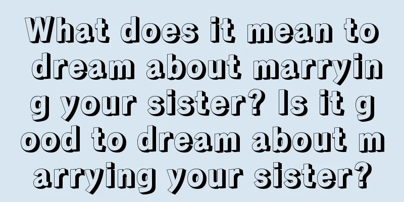 What does it mean to dream about marrying your sister? Is it good to dream about marrying your sister?