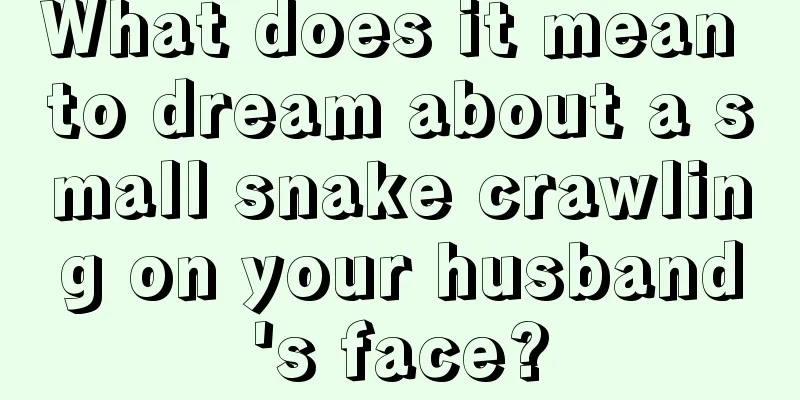 What does it mean to dream about a small snake crawling on your husband's face?