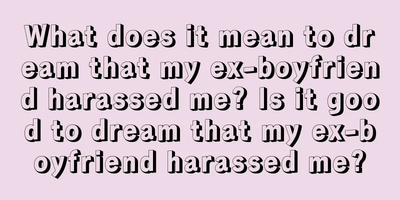 What does it mean to dream that my ex-boyfriend harassed me? Is it good to dream that my ex-boyfriend harassed me?