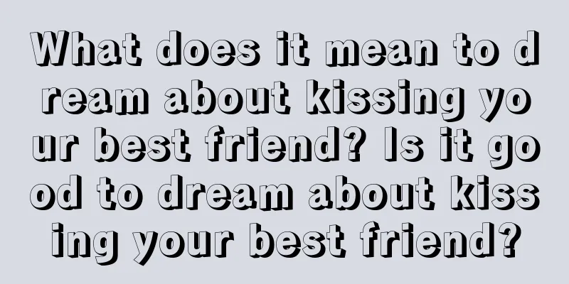 What does it mean to dream about kissing your best friend? Is it good to dream about kissing your best friend?