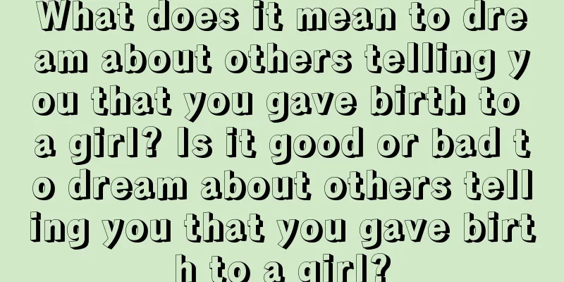 What does it mean to dream about others telling you that you gave birth to a girl? Is it good or bad to dream about others telling you that you gave birth to a girl?