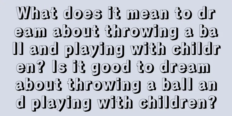 What does it mean to dream about throwing a ball and playing with children? Is it good to dream about throwing a ball and playing with children?