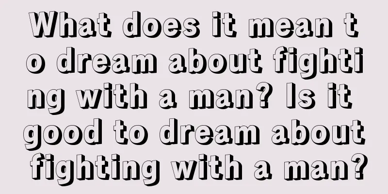 What does it mean to dream about fighting with a man? Is it good to dream about fighting with a man?