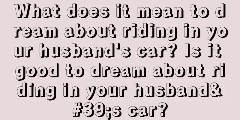 What does it mean to dream about riding in your husband's car? Is it good to dream about riding in your husband's car?