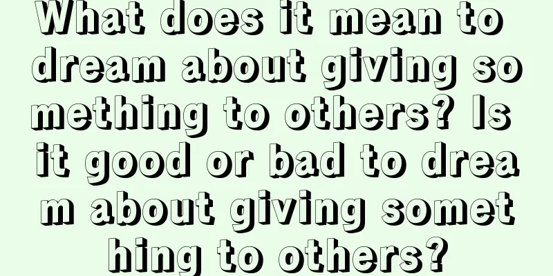 What does it mean to dream about giving something to others? Is it good or bad to dream about giving something to others?