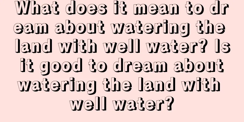 What does it mean to dream about watering the land with well water? Is it good to dream about watering the land with well water?