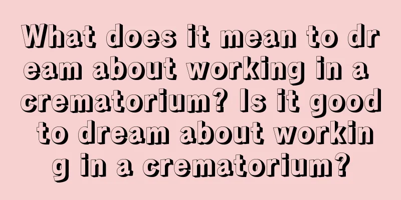 What does it mean to dream about working in a crematorium? Is it good to dream about working in a crematorium?