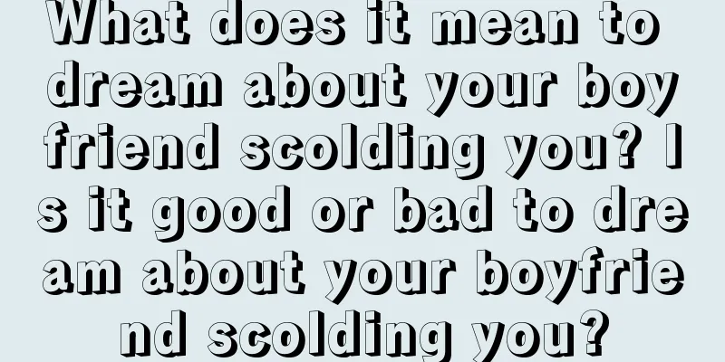 What does it mean to dream about your boyfriend scolding you? Is it good or bad to dream about your boyfriend scolding you?