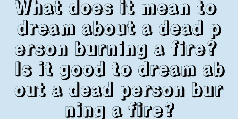 What does it mean to dream about a dead person burning a fire? Is it good to dream about a dead person burning a fire?