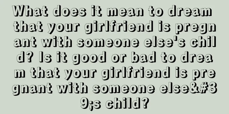 What does it mean to dream that your girlfriend is pregnant with someone else's child? Is it good or bad to dream that your girlfriend is pregnant with someone else's child?