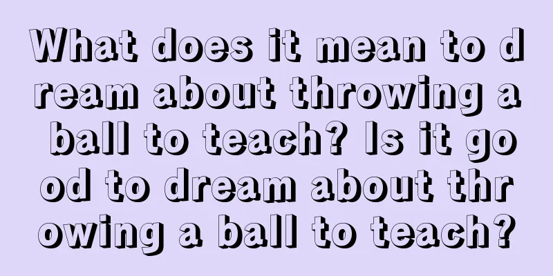 What does it mean to dream about throwing a ball to teach? Is it good to dream about throwing a ball to teach?