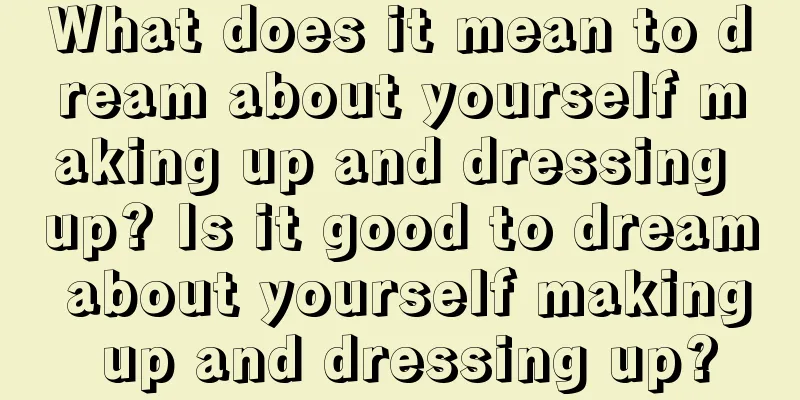 What does it mean to dream about yourself making up and dressing up? Is it good to dream about yourself making up and dressing up?