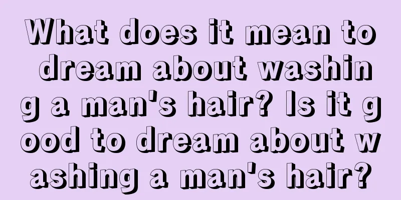 What does it mean to dream about washing a man's hair? Is it good to dream about washing a man's hair?