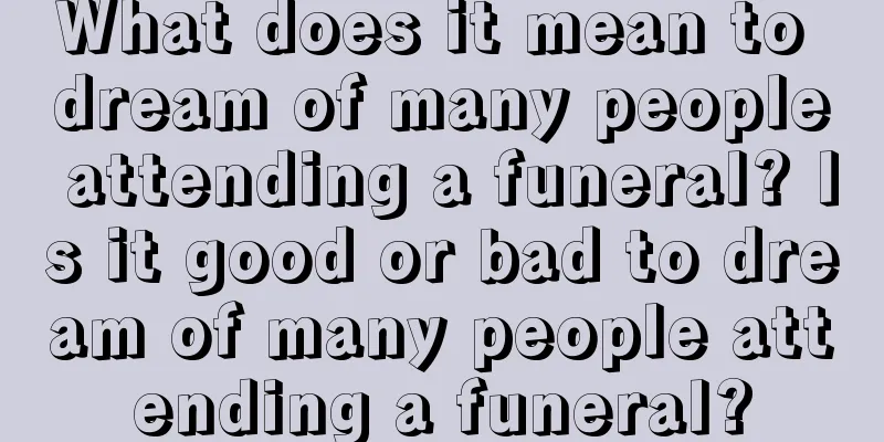 What does it mean to dream of many people attending a funeral? Is it good or bad to dream of many people attending a funeral?